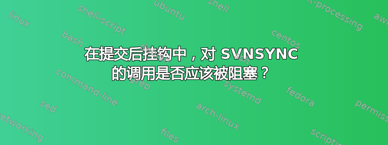 在提交后挂钩中，对 SVNSYNC 的调用是否应该被阻塞？