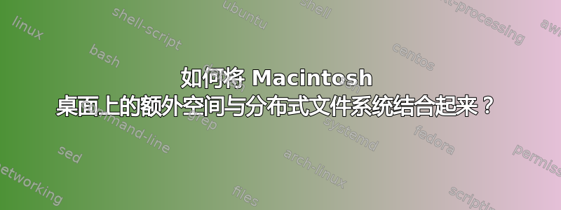 如何将 Macintosh 桌面上的额外空间与分布式文件系统结合起来？