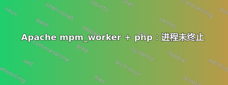 Apache mpm_worker + php：进程未终止