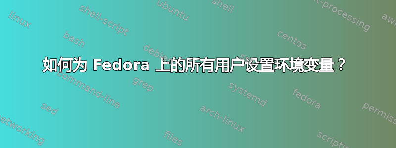 如何为 Fedora 上的所有用户设置环境变量？