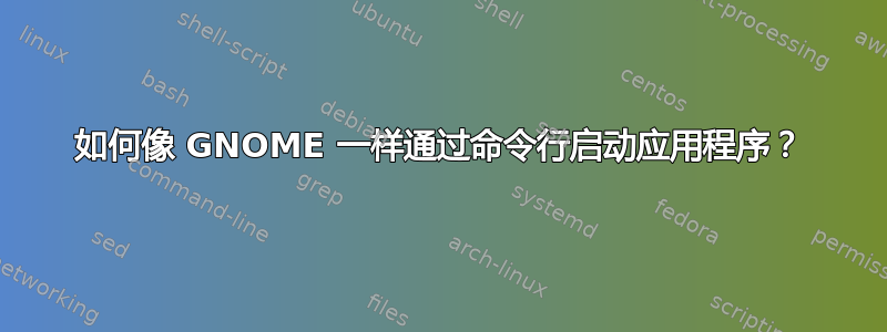 如何像 GNOME 一样通过命令行启动应用程序？