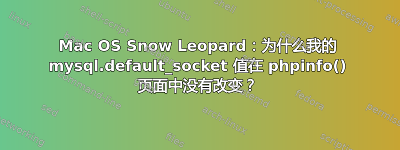 Mac OS Snow Leopard：为什么我的 mysql.default_socket 值在 phpinfo() 页面中没有改变？