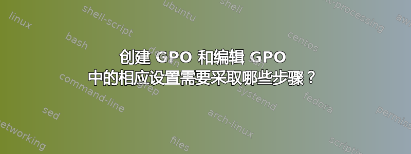 创建 GPO 和编辑 GPO 中的相应设置需要采取哪些步骤？