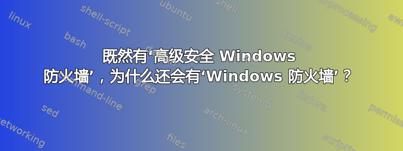 既然有‘高级安全 Windows 防火墙’，为什么还会有‘Windows 防火墙’？