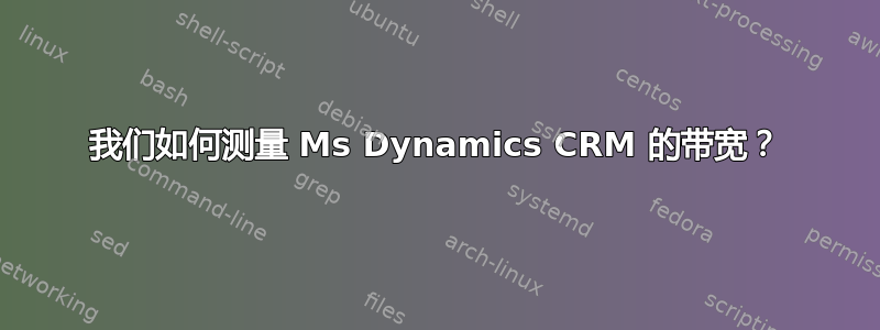 我们如何测量 Ms Dynamics CRM 的带宽？