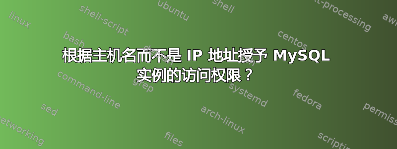 根据主机名而不是 IP 地址授予 MySQL 实例的访问权限？