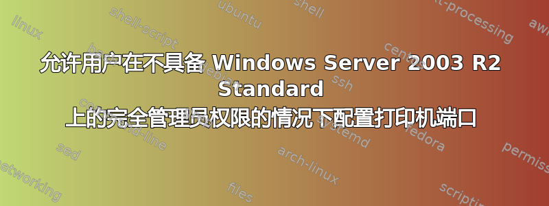 允许用户在不具备 Windows Server 2003 R2 Standard 上的完全管理员权限的情况下配置打印机端口