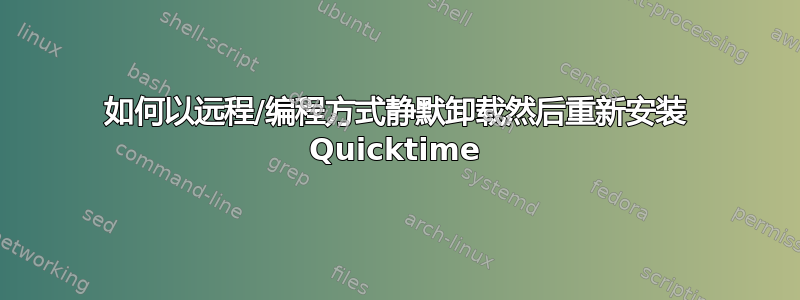 如何以远程/编程方式静默卸载然后重新安装 Quicktime