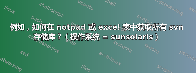 例如，如何在 notpad 或 excel 表中获取所有 svn 存储库？（操作系统 = sunsolaris）