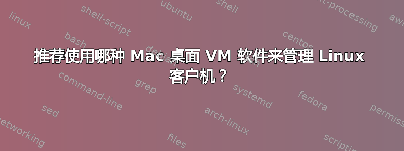 推荐使用哪种 Mac 桌面 VM 软件来管理 Linux 客户机？