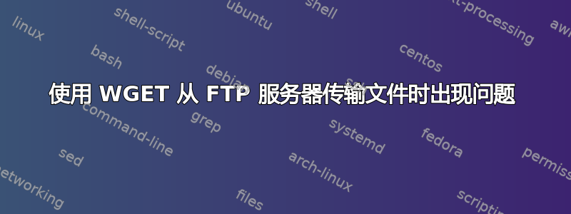 使用 WGET 从 FTP 服务器传输文件时出现问题