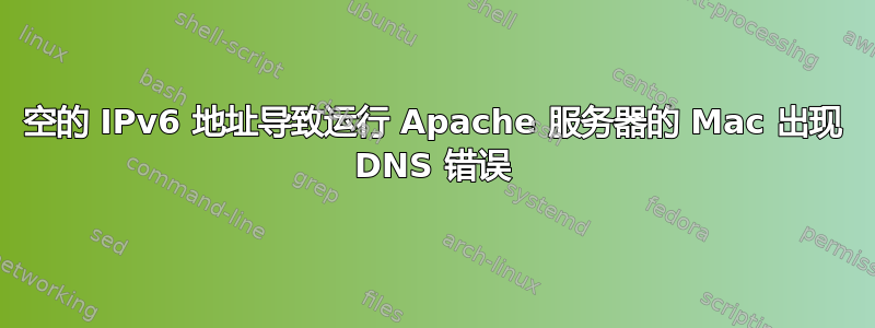 空的 IPv6 地址导致运行 Apache 服务器的 Mac 出现 DNS 错误