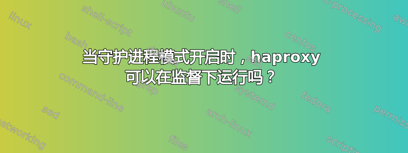 当守护进程模式开启时，haproxy 可以在监督下运行吗？