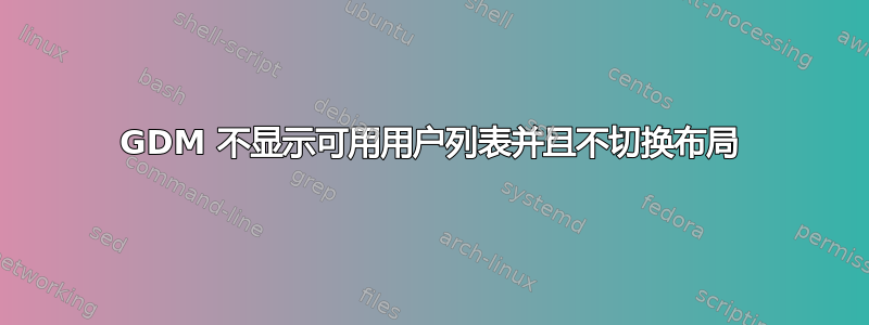 GDM 不显示可用用户列表并且不切换布局