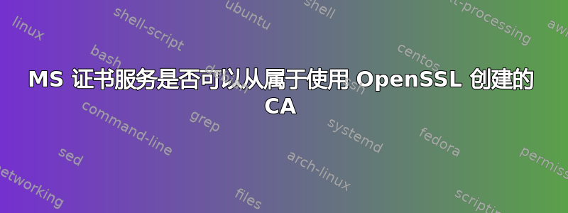 MS 证书服务是否可以从属于使用 OpenSSL 创建的 CA