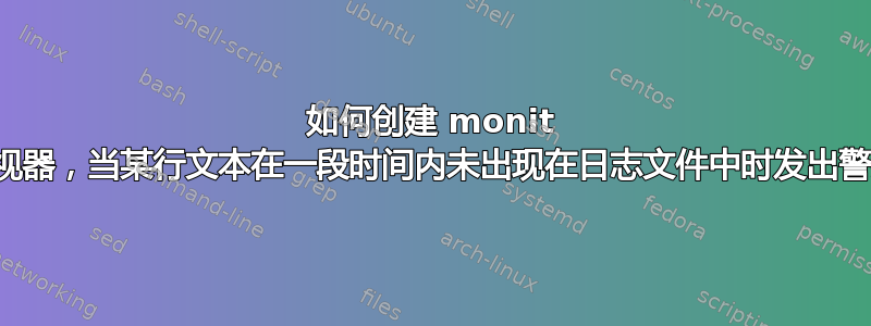 如何创建 monit 监视器，当某行文本在一段时间内未出现在日志文件中时发出警报