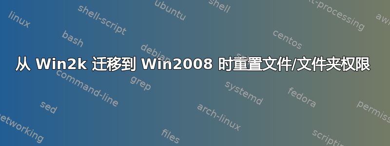 从 Win2k 迁移到 Win2008 时重置文件/文件夹权限