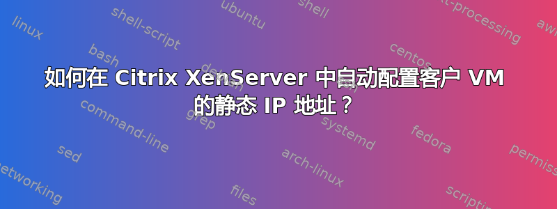 如何在 Citrix XenServer 中自动配置客户 VM 的静态 IP 地址？