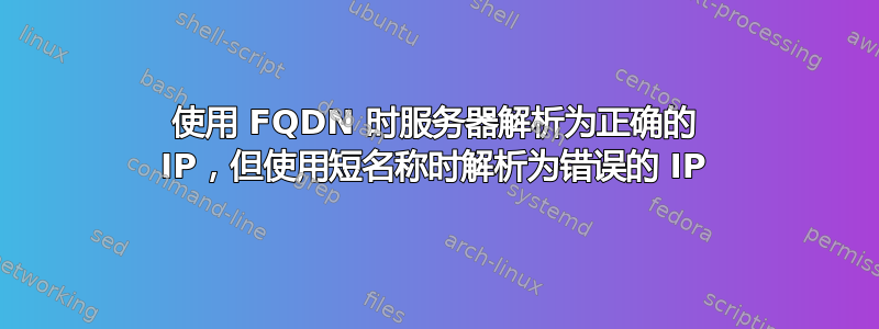 使用 FQDN 时服务器解析为正确的 IP，但使用短名称时解析为错误的 IP