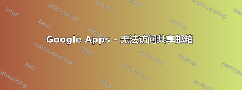 Google Apps - 无法访问共享邮箱