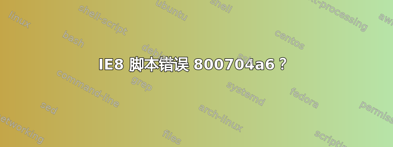 IE8 脚本错误 800704a6？