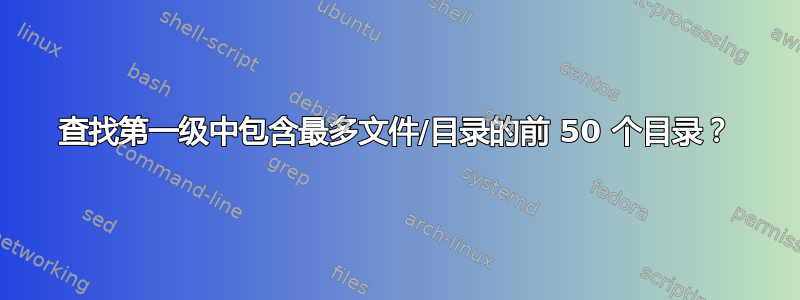 查找第一级中包含最多文件/目录的前 50 个目录？