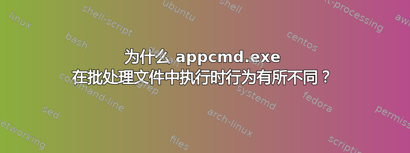 为什么 appcmd.exe 在批处理文件中执行时行为有所不同？