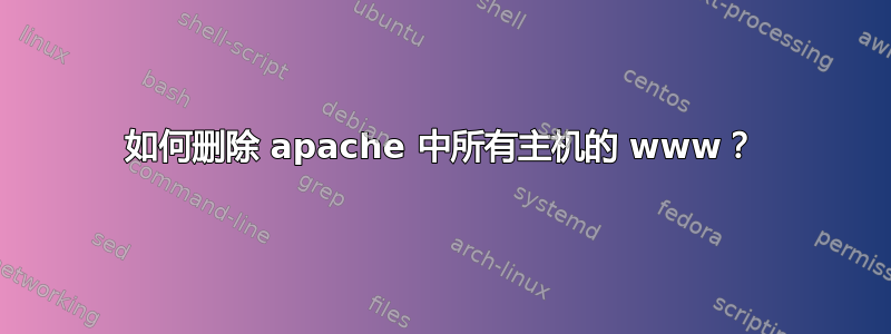 如何删除 apache 中所有主机的 www？