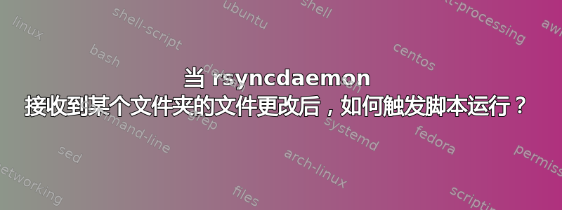 当 rsyncdaemon 接收到某个文件夹的文件更改后，如何触发脚本运行？