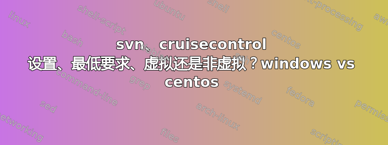 svn、cruisecontrol 设置、最低要求、虚拟还是非虚拟？windows vs centos