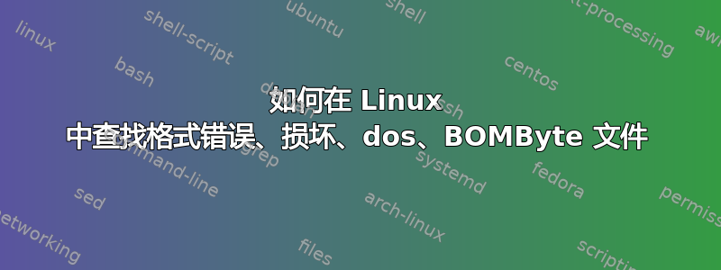 如何在 Linux 中查找格式错误、损坏、dos、BOMByte 文件