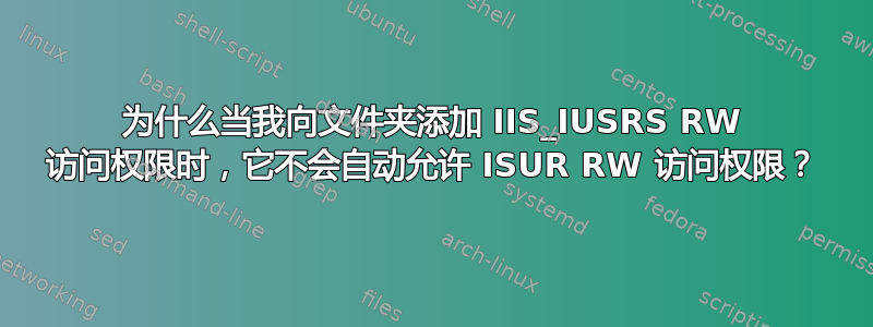 为什么当我向文件夹添加 IIS_IUSRS RW 访问权限时，它不会自动允许 ISUR RW 访问权限？