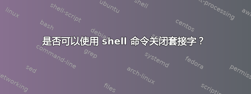 是否可以使用 shell 命令关闭套接字？