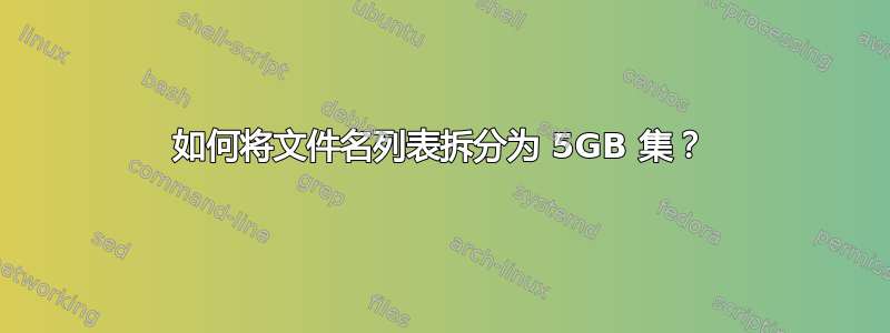 如何将文件名列表拆分为 5GB 集？