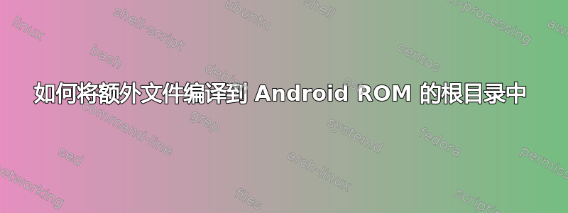 如何将额外文件编译到 Android ROM 的根目录中