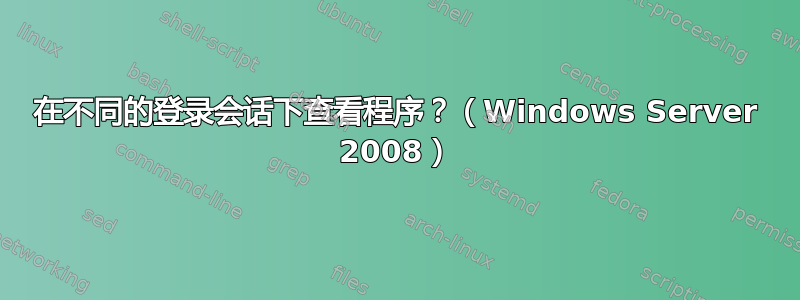 在不同的登录会话下查看程序？（Windows Server 2008）