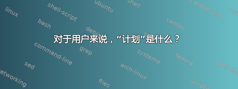 对于用户来说，“计划”是什么？