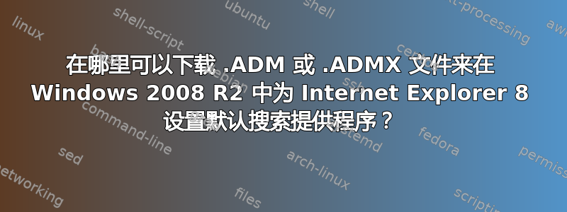 在哪里可以下载 .ADM 或 .ADMX 文件来在 Windows 2008 R2 中为 Internet Explorer 8 设置默认搜索提供程序？