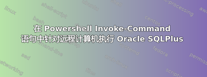 在 Powershell Invoke-Command 语句中针对远程计算机执行 Oracle SQLPlus