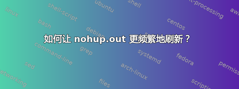 如何让 nohup.out 更频繁地刷新？