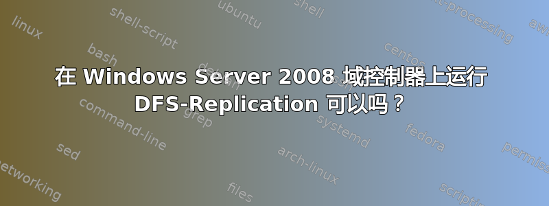 在 Windows Server 2008 域控制器上运行 DFS-Replication 可以吗？