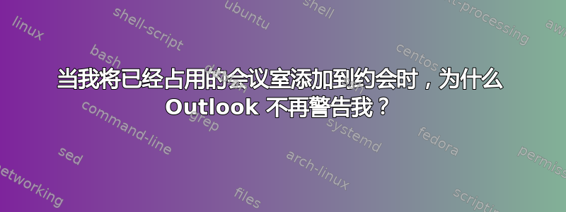 当我将已经占用的会议室添加到约会时，为什么 Outlook 不再警告我？