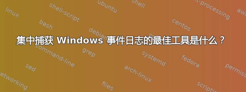 集中捕获 Windows 事件日志的最佳工具是什么？