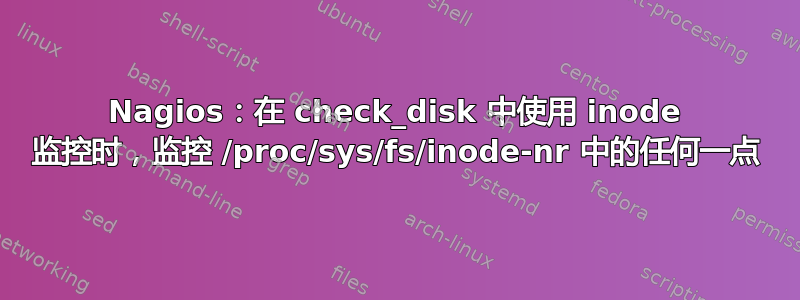 Nagios：在 check_disk 中使用 inode 监控时，监控 /proc/sys/fs/inode-nr 中的任何一点