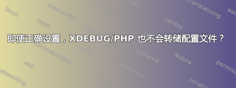 即使正确设置，XDEBUG/PHP 也不会转储配置文件？