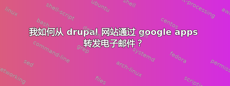 我如何从 drupal 网站通过 google apps 转发电子邮件？