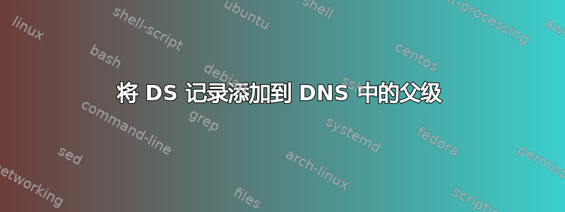 将 DS 记录添加到 DNS 中的父级