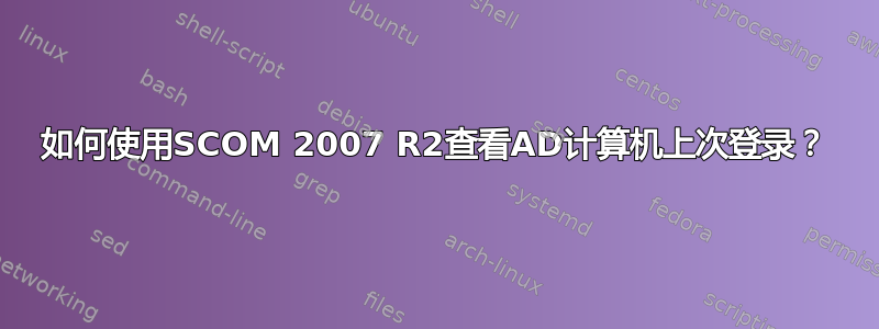 如何使用SCOM 2007 R2查看AD计算机上次登录？