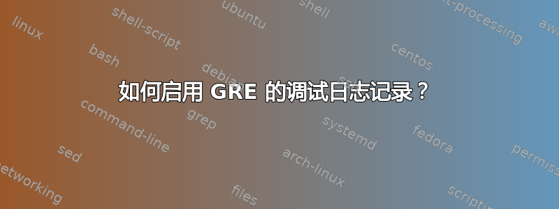 如何启用 GRE 的调试日志记录？