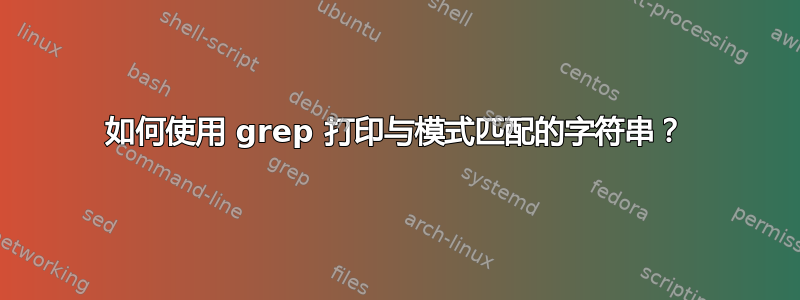 如何使用 grep 打印与模式匹配的字符串？